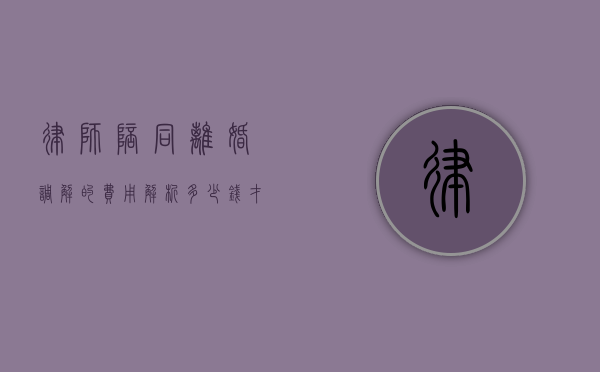 律师陪同离婚调解的费用解析，多少钱才能获得专业法律支持？