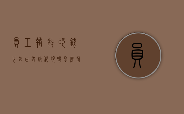 员工报销的钱可以由老板代领吗怎么办（报销的钱怎么发给员工）