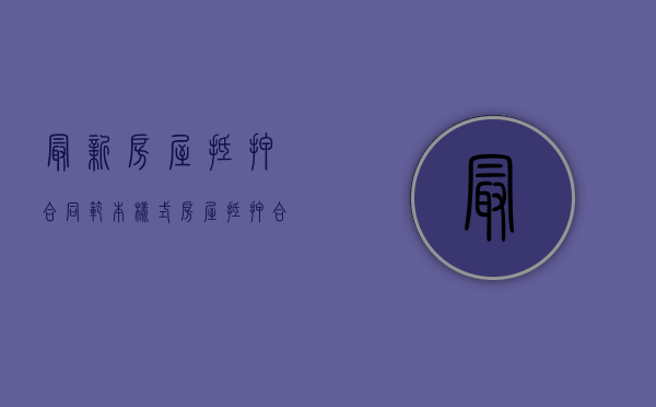 最新房屋抵押合同范本样式（房屋抵押合同简单模板）