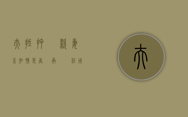 夫抵押貸款  妻不知情是否應承擔責任（用房子抵押贷款夫妻另一半不知情）