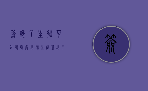 签约了主播可以随时解约吗（主播签约了可以辞职吗怎么办）