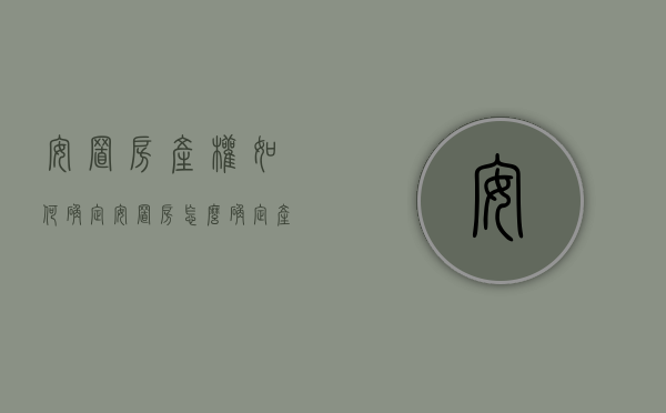 安置房产权如何确定（安置房怎么确定产权人）