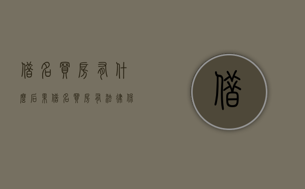 借名买房有什么后果（借名买房有法律保障吗）