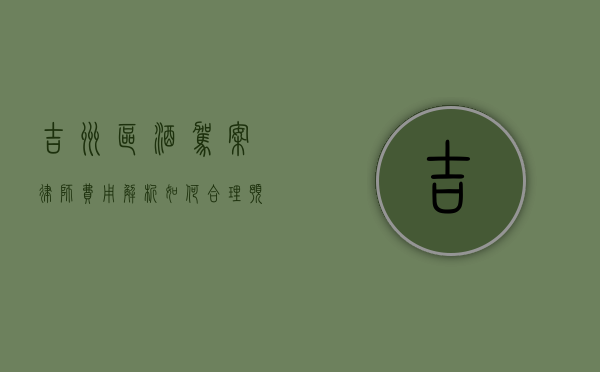 吉州区酒驾案律师费用解析，如何合理预算法律咨询与辩护费用？