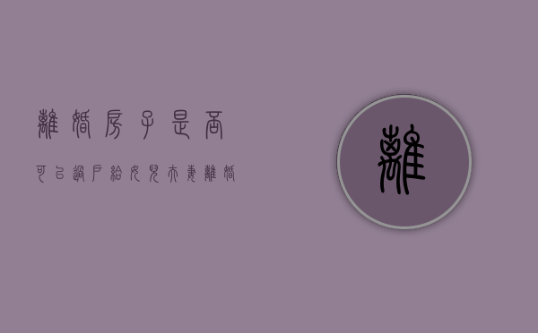 离婚房子是否可以过户给女儿（夫妻离婚后房产过户给子女可以吗）