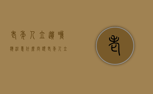 老年人立遗嘱应注意什么问题（老年人立遗嘱应注意什么问题呢怎么写）