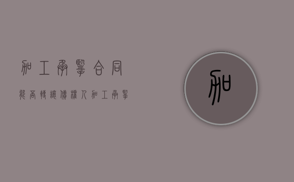 加工承揽合同能否转让债权人（加工承揽合同能否转让债权合同）