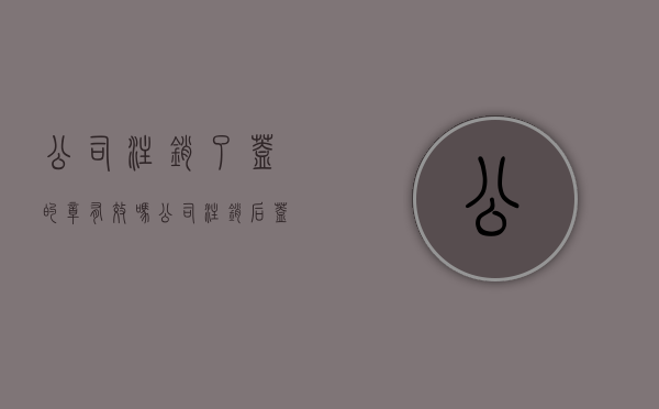 公司注销了盖的章有效吗（公司注销后盖章还有效吗）