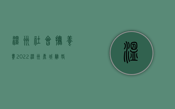 温州社会抚养费（2022温州鹿城离婚抚养费的标准是怎样的）