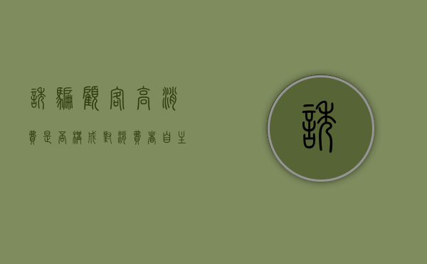 诱骗顾客高消费是否构成对消费者自主选择权的侵犯（诱导消费可以投诉吗）