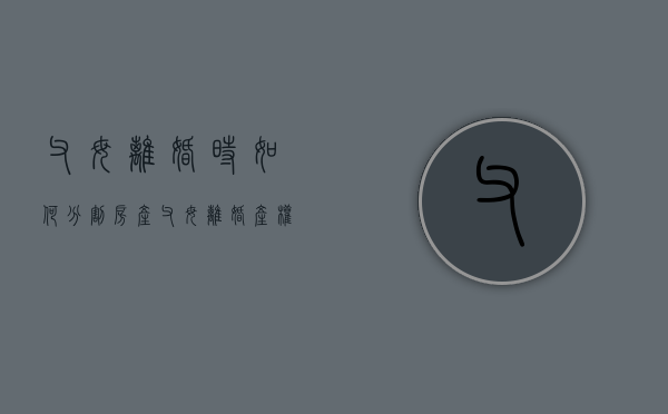 父母离婚时如何分割房产（父母离婚产权怎么判）