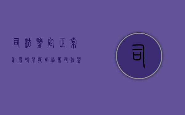 司法鉴定正常什么时间能出结果（司法鉴定什么时候能出来证据）