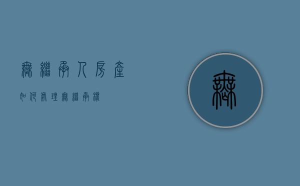 无继承人房产如何处理（无继承权）
