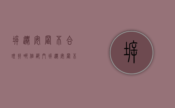拆迁安置不合理找哪个部门（拆迁安置不满意怎么办）