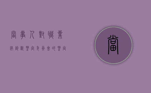 当事人对职业病诊断鉴定委员会的鉴定结论不服怎么办