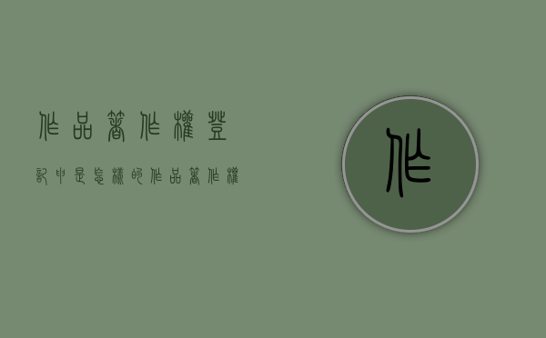 作品著作权登记申是怎样的（作品著作权登记需要什么材料）