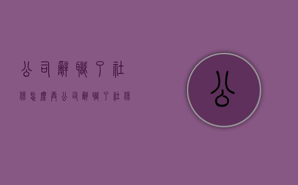 公司辞职了,社保怎么弄（公司辞职了社保）