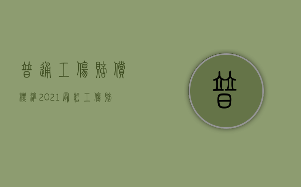 普通工伤赔偿标准2021最新工伤赔偿标准（2022哪些工伤能够得到赔偿,哪些工伤得不到赔偿）