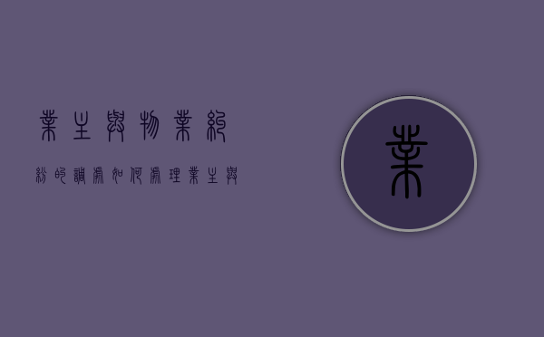 业主与物业纠纷的调处如何处理？（业主与物业纠纷案例最近）