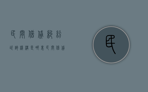 民间借贷纠纷咨询机构是哪里？（民间借贷咨询服务公司）