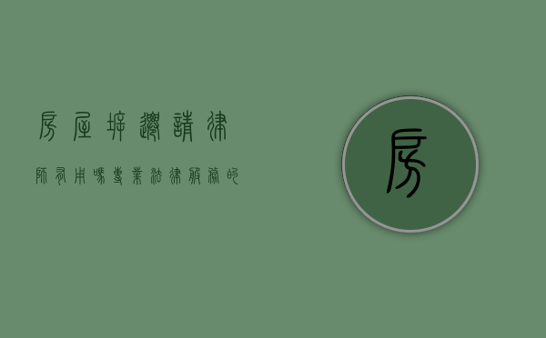 房屋拆迁请律师有用吗?专业法律服务的价值与意义 房屋拆迁请律师有用吗?专业法律服务的价值与意义