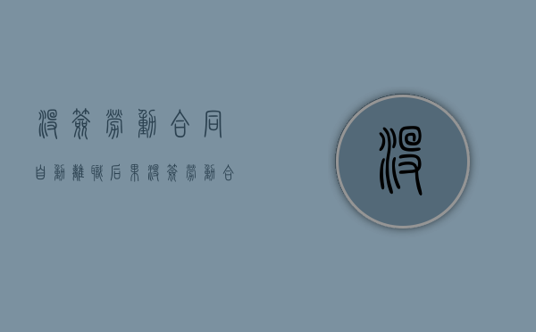 没签劳动合同自动离职后果（没签劳动合同自动离职的后果）