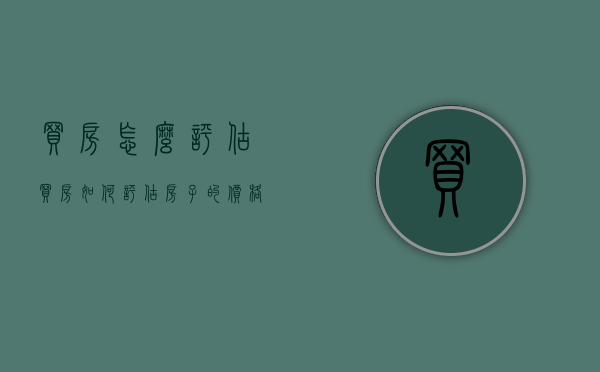 买房怎么评估（买房如何评估房子的价格）