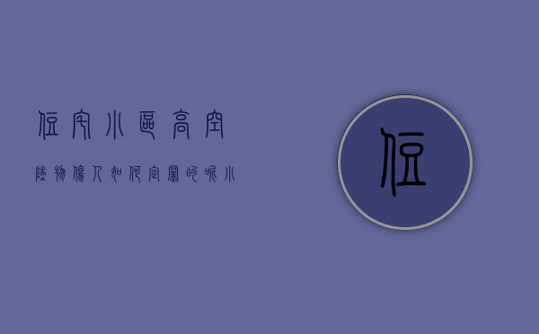 住宅小区高空坠物伤人如何定罪的呢（小区高空坠物责任）