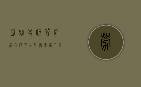 劳动者拒签劳动合同,可以主张双倍工资吗（员工拒绝签劳动合同如何应对）