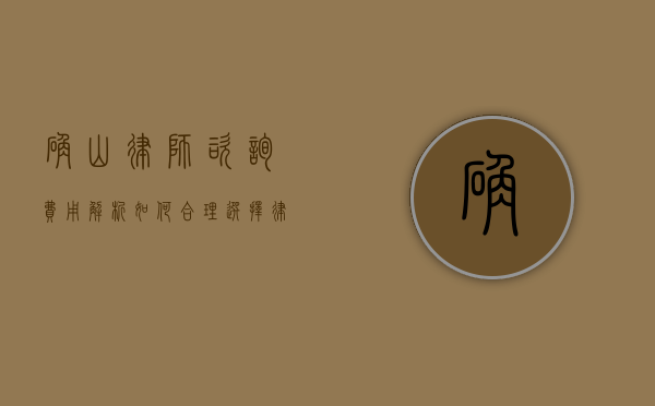 确山律师咨询费用解析,如何合理选择律师服务? 确山律师咨询费用解析,如何合理选择律师服务?