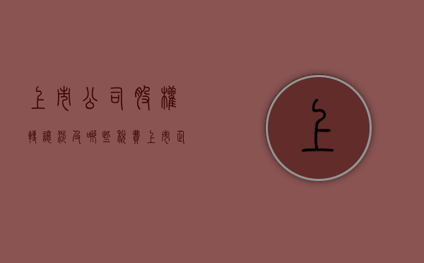 上市公司股权转让涉及哪些税费（上市企业股权转让）