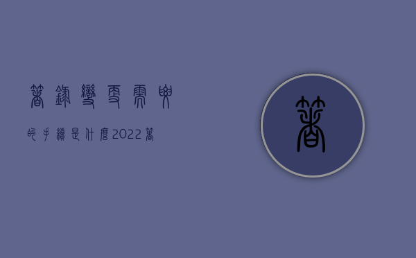 著录变更需要的手续是什么（2022著录项目变更电子申请流程是什么）