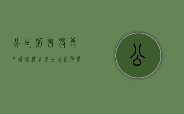 公司亏损股东不愿继续出钱（公司亏损股东不肯出资能收回股权么）