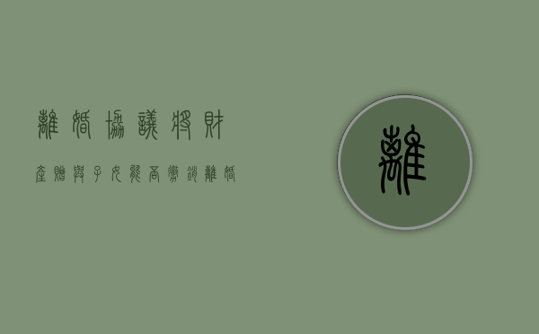 离婚协议将财产赠与子女能否撤销（离婚协议中的赠与撤销）