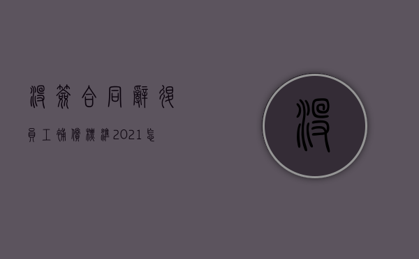 没签合同辞退员工补偿标准2021怎么算（没签合同被辞退工资怎么算）
