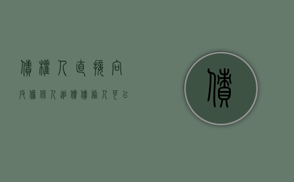 债权人直接向反担保人追偿（债务人可以对担保人主动提出反担保吗）
