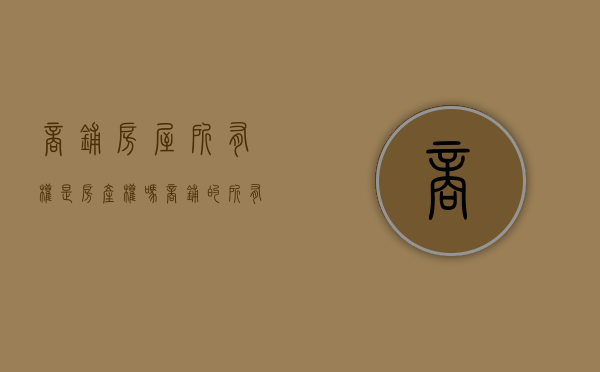 商铺房屋所有权是房产权吗（商铺的所有权如何确定是谁的）