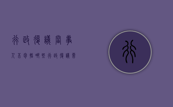 行政复议当事人不包括哪些（行政复议需要申请人到场吗）