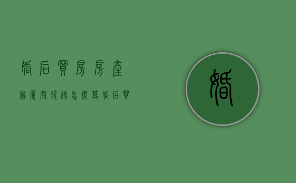 婚后买房房产归属问题该怎么算（婚后买房这谁的名字）