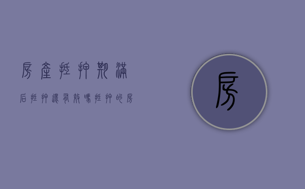 房产抵押期满后,抵押还有效吗（抵押的房产到期后会自动解压吗?）