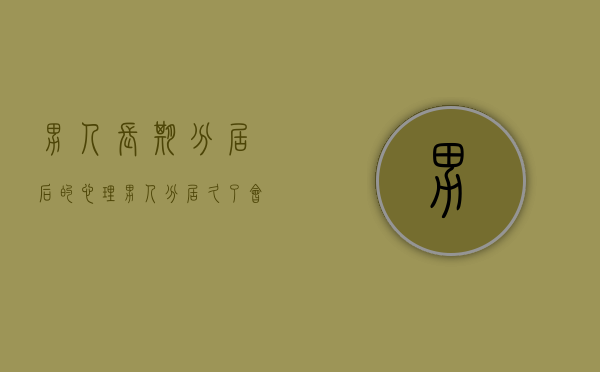 男人长期分居后的心理（男人分居久了会怎样）