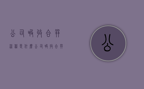 公司吸收合并流程是什么（公司吸收合并全流程及时间要求）