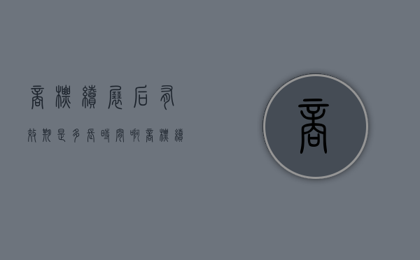 商标续展后有效期是多长时间啊（商标续展后有效期是多长时间内）
