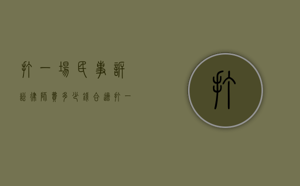 打一场民事诉讼律师费多少钱合适（打一场民事官司律师费多少钱）