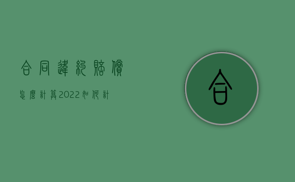 合同违约赔偿怎么计算（2022如何计算买卖合同违约赔偿数额）