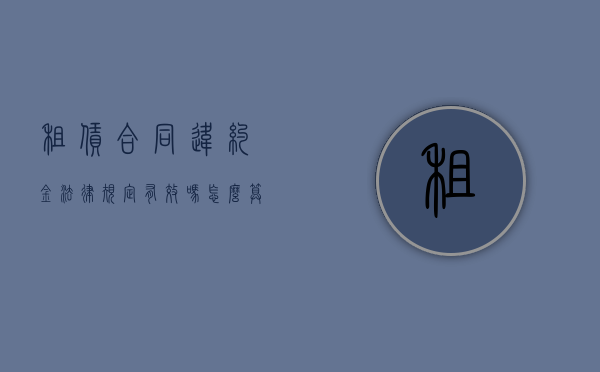租赁合同违约金法律规定有效吗怎么算（租赁合同违约金的法律规定）