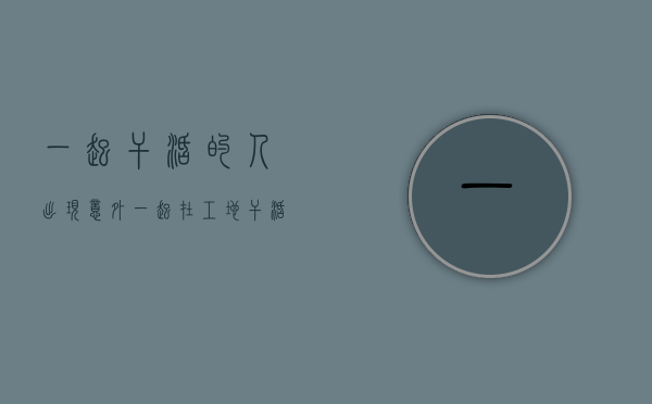 一起干活的人出现意外(一起在工地干活,工友受伤,一起干活的人有责任吗) 一起干活的人出现意外(一起在工地干活,工友受伤,一起干活的人有责任吗)