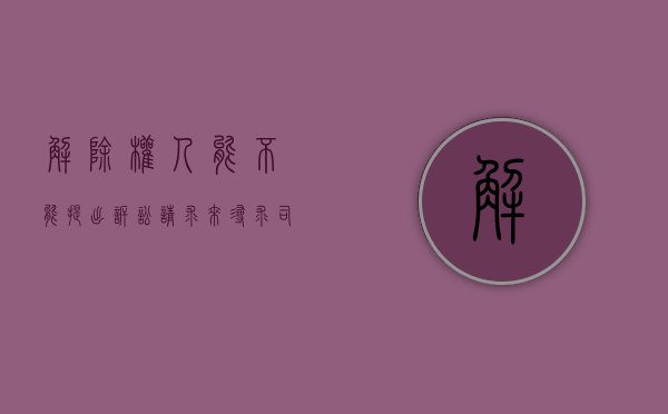 解除权人能不能提出诉讼请求来寻求司法救济（解除权的五种情形）