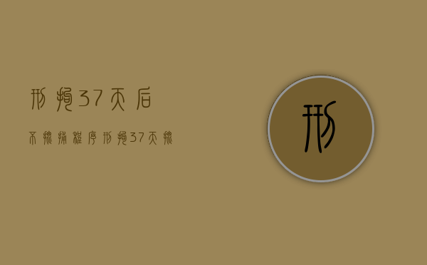 刑拘37天后不批捕程序（刑拘37天批捕后多久到检察院）