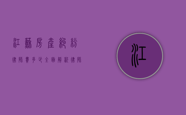 江苏房产纠纷律师费多少？全面解析律师收费标准与影响因素